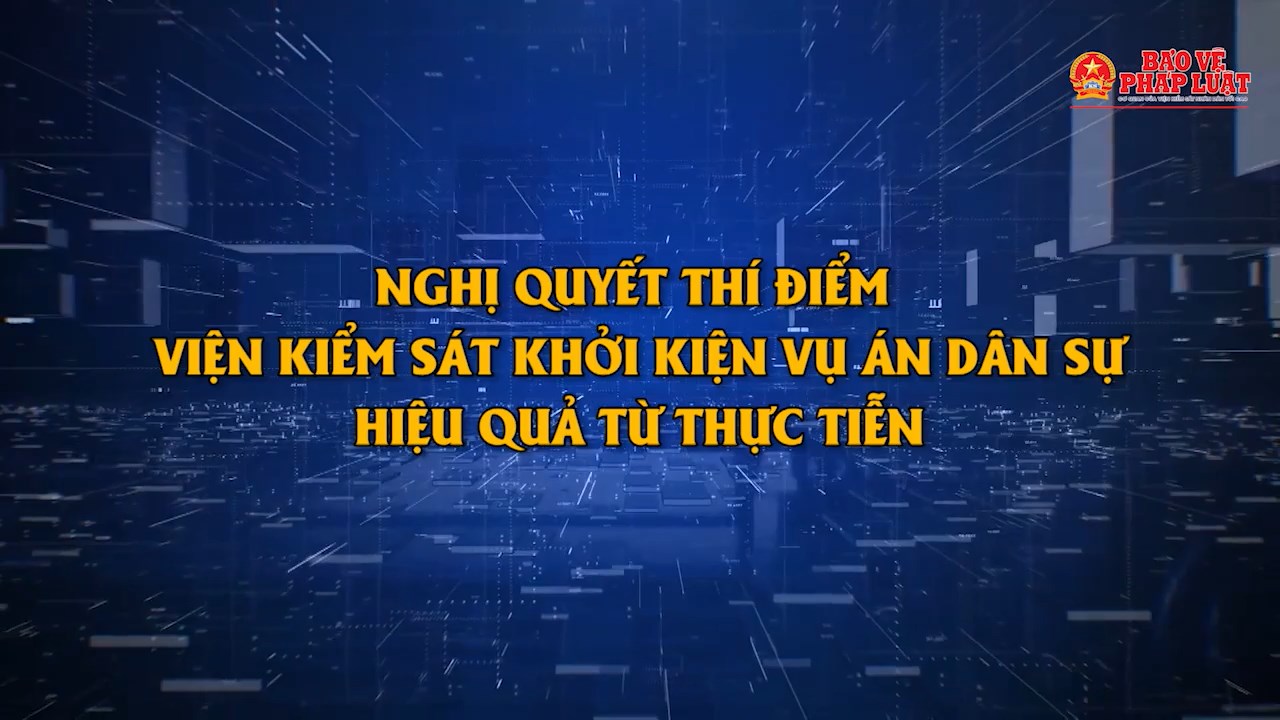 Nghị quyết thí điểm VKS khởi kiện vụ án dân sự - hiệu quả từ thực tiễn